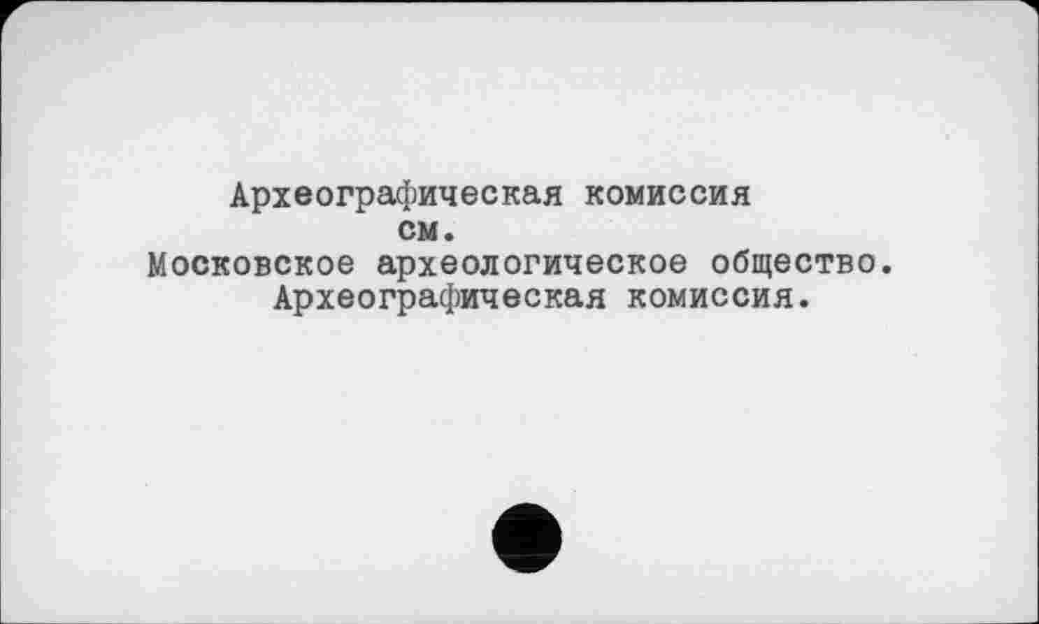 ﻿Археографическая комиссия см.
Московское археологическое общество.
Археографическая комиссия.